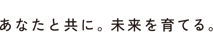 あなたと共に。未来を育てる。